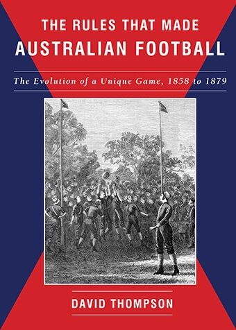 The Rules That Made Australian Football - The Evolution of a Unique Game, 1858 - 1879